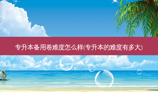 专升本备用卷难度怎么样(专升本的难度有多大)-第1张图片-天智网 专升本备用卷难度怎么样(专升本的难度有多大)-第1张图片-天智网