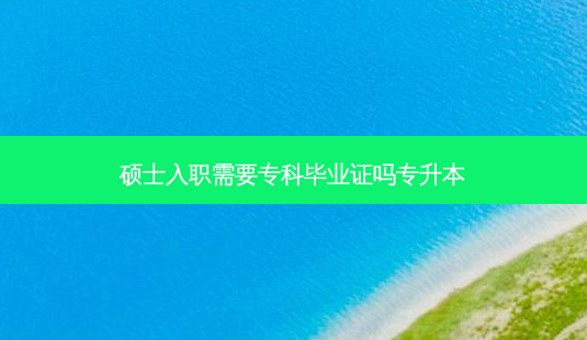 硕士入职需要专科毕业证吗专升本-第1张图片-天智网 硕士入职需要专科毕业证吗专升本-第1张图片-天智网
