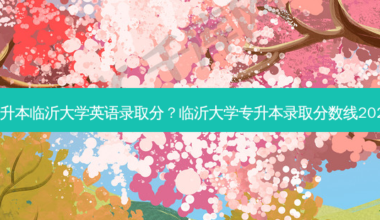 专升本临沂大学英语录取分?临沂大学专升本录取分数线2021-第1张图片-天智网 专升本临沂大学英语录取分?临沂大学专升本录取分数线2021-第1张图片-天智网