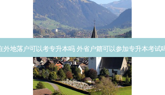 在外地落户可以考专升本吗 外省户籍可以参加专升本考试吗-第1张图片-汇成专升本网