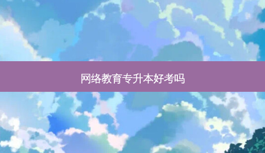 *** 教育专升本好考吗-第1张图片-天智网 *** 教育专升本好考吗-第1张图片-天智网
