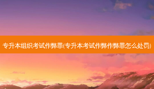 专升本组织考试作弊罪(专升本考试作弊作弊罪怎么处罚)-第1张图片-天智网 专升本组织考试作弊罪(专升本考试作弊作弊罪怎么处罚)-第1张图片-天智网