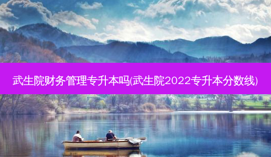 武生院财务管理专升本吗(武生院2022专升本分数线)-第1张图片-汇成专升本网