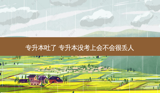专升本吐了 专升本没考上会不会很丢人-第1张图片-天智网 专升本吐了 专升本没考上会不会很丢人-第1张图片-天智网