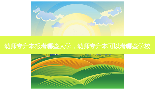 幼师专升本报考哪些大学,幼师专升本可以考哪些学校-第1张图片-天智网 幼师专升本报考哪些大学,幼师专升本可以考哪些学校-第1张图片-天智网