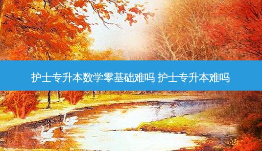 护士专升本数学零基础难吗 护士专升本难吗-第1张图片-天智网 护士专升本数学零基础难吗 护士专升本难吗-第1张图片-天智网