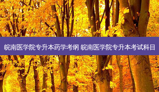 皖南医学院专升本药学考纲 皖南医学院专升本考试科目-第1张图片-天智网 皖南医学院专升本药学考纲 皖南医学院专升本考试科目-第1张图片-天智网