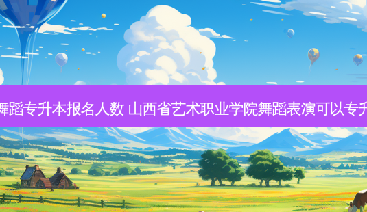 山西舞蹈专升本报名人数 山西省艺术职业学院舞蹈表演可以专升本吗-第1张图片-汇成专升本网