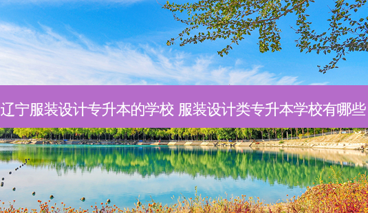 辽宁服装设计专升本的学校 服装设计类专升本学校有哪些-第1张图片-天智网 辽宁服装设计专升本的学校 服装设计类专升本学校有哪些-第1张图片-天智网