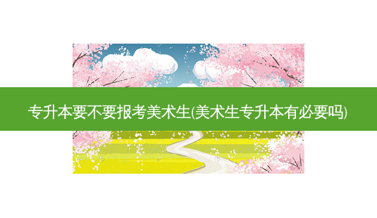 专升本要不要报考美术生(美术生专升本有必要吗)-第1张图片-天智网 专升本要不要报考美术生(美术生专升本有必要吗)-第1张图片-天智网