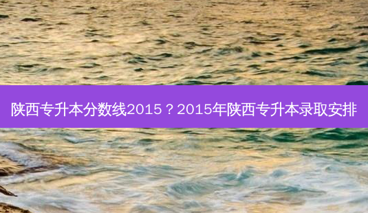 陕西专升本分数线2015？2015年陕西专升本录取安排-第1张图片-汇成专升本网