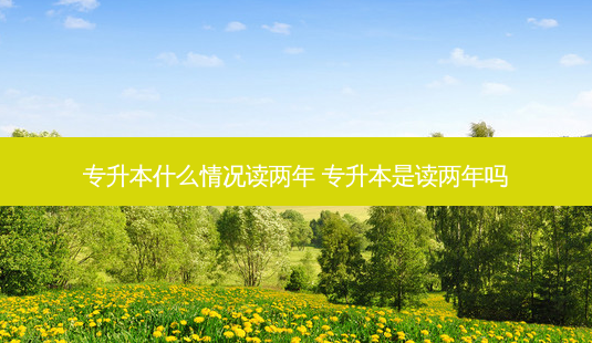专升本什么情况读两年 专升本是读两年吗-第1张图片-天智网 专升本什么情况读两年 专升本是读两年吗-第1张图片-天智网