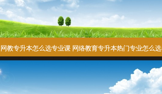 网教专升本怎么选专业课 *** 教育专升本热门专业怎么选-第1张图片-天智网 网教专升本怎么选专业课 *** 教育专升本热门专业怎么选-第1张图片-天智网