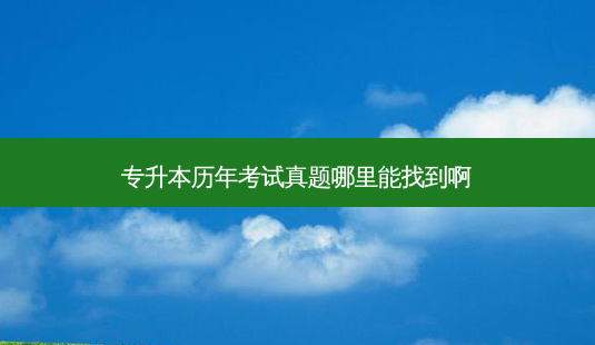 专升本历年考试真题哪里能找到啊-第1张图片-天智网 专升本历年考试真题哪里能找到啊-第1张图片-天智网