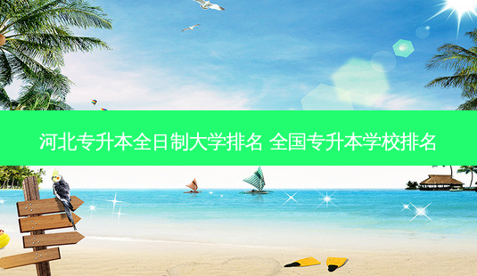 河北专升本全日制大学排名 全国专升本学校排名-第1张图片-天智网 河北专升本全日制大学排名 全国专升本学校排名-第1张图片-天智网