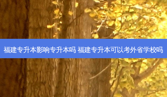 福建专升本影响专升本吗 福建专升本可以考外省学校吗-第1张图片-汇成专升本网