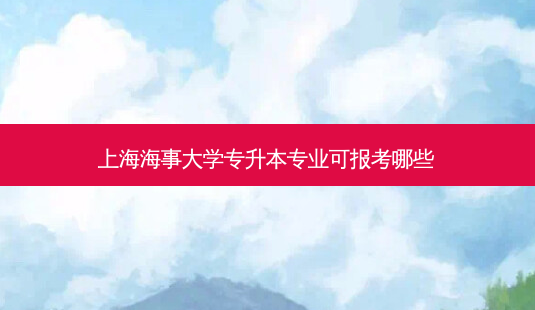 上海海事大学专升本专业可报考哪些-第1张图片-天智网 上海海事大学专升本专业可报考哪些-第1张图片-天智网