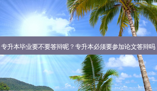 专升本毕业要不要答辩呢？专升本必须要参加论文答辩吗-第1张图片-汇成专升本网