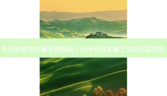 专升本经管类属于理科吗?会计专升本属于文科还是理科-第1张图片-天智网 专升本经管类属于理科吗?会计专升本属于文科还是理科-第1张图片-天智网