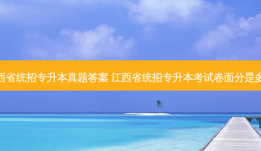 江西省统招专升本真题答案 江西省统招专升本考试卷面分是多少-第1张图片-天智网 江西省统招专升本真题答案 江西省统招专升本考试卷面分是多少-第1张图片-天智网