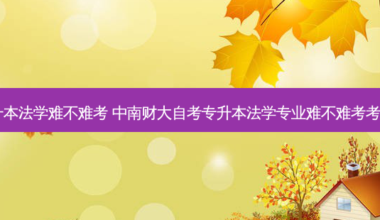 自考专升本法学难不难考 中南财大自考专升本法学专业难不难考考哪些科目-第1张图片-汇成专升本网