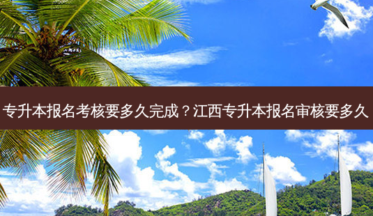 专升本报名考核要多久完成？江西专升本报名审核要多久-第1张图片-汇成专升本网