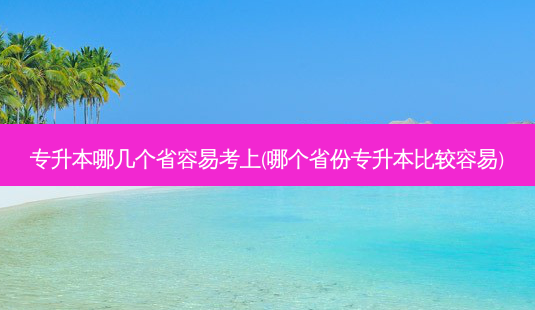 专升本哪几个省容易考上(哪个省份专升本比较容易)-第1张图片-天智网 专升本哪几个省容易考上(哪个省份专升本比较容易)-第1张图片-天智网