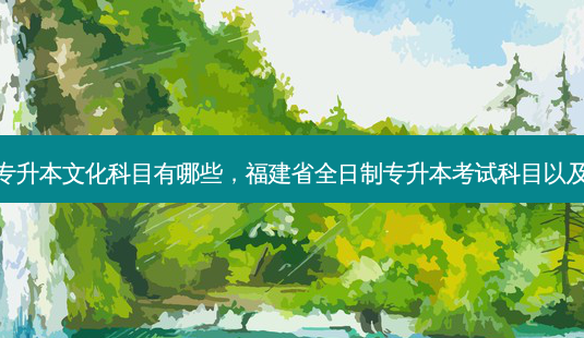 福建专升本文化科目有哪些,福建省全日制专升本考试科目以及学校-第1张图片-天智网 福建专升本文化科目有哪些,福建省全日制专升本考试科目以及学校-第1张图片-天智网