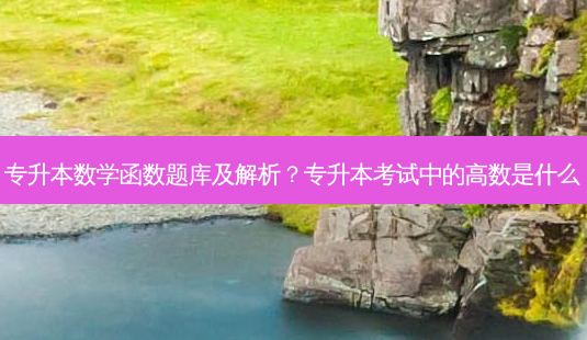专升本数学函数题库及解析?专升本考试中的高数是什么-第1张图片-天智网 专升本数学函数题库及解析?专升本考试中的高数是什么-第1张图片-天智网