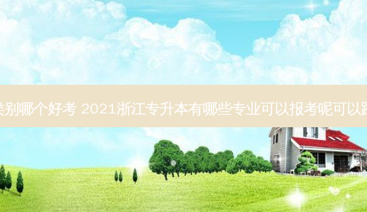 浙江专升本类别哪个好考 2021浙江专升本有哪些专业可以报考呢可以跨专业考试吗-第1张图片-汇成专升本网