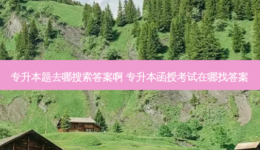 专升本题去哪搜索答案啊 专升本函授考试在哪找答案-第1张图片-天智网 专升本题去哪搜索答案啊 专升本函授考试在哪找答案-第1张图片-天智网