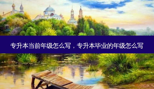 专升本当前年级怎么写,专升本毕业的年级怎么写-第1张图片-天智网 专升本当前年级怎么写,专升本毕业的年级怎么写-第1张图片-天智网