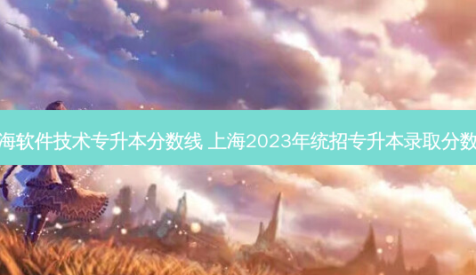 上海软件技术专升本分数线 上海2023年统招专升本录取分数线-第1张图片-天智网 上海软件技术专升本分数线 上海2023年统招专升本录取分数线-第1张图片-天智网