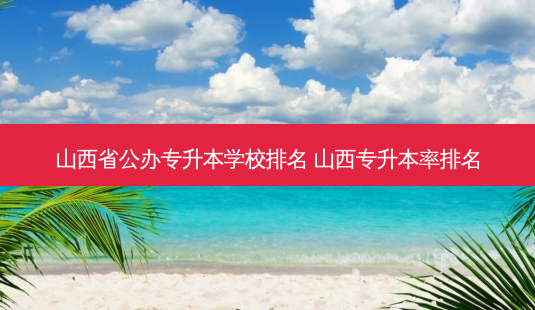 山西省公办专升本学校排名 山西专升本率排名-第1张图片-天智网 山西省公办专升本学校排名 山西专升本率排名-第1张图片-天智网