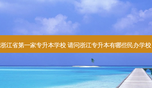 浙江省之一家专升本学校 请问浙江专升本有哪些民办学校-第1张图片-汇成专升本网