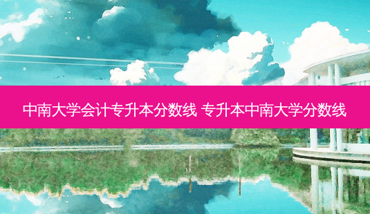 中南大学会计专升本分数线 专升本中南大学分数线-第1张图片-天智网 中南大学会计专升本分数线 专升本中南大学分数线-第1张图片-天智网