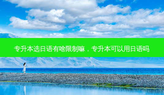 专升本选日语有啥限制嘛,专升本可以用日语吗-第1张图片-天智网 专升本选日语有啥限制嘛,专升本可以用日语吗-第1张图片-天智网