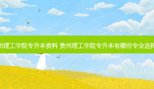 贵州理工学院专升本资料 贵州理工学院专升本有哪些专业选择呢-第1张图片-天智网 贵州理工学院专升本资料 贵州理工学院专升本有哪些专业选择呢-第1张图片-天智网