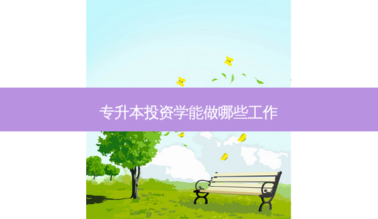 专升本投资学能做哪些工作-第1张图片-天智网 专升本投资学能做哪些工作-第1张图片-天智网