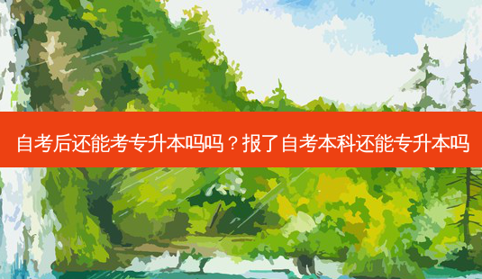 自考后还能考专升本吗吗?报了自考本科还能专升本吗-第1张图片-天智网 自考后还能考专升本吗吗?报了自考本科还能专升本吗-第1张图片-天智网