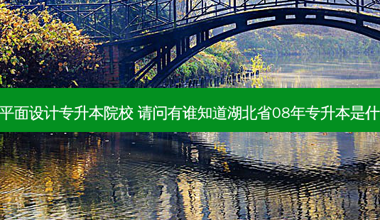 湖北省平面设计专升本院校 请问有谁知道湖北省08年专升本是什么时候-第1张图片-汇成专升本网