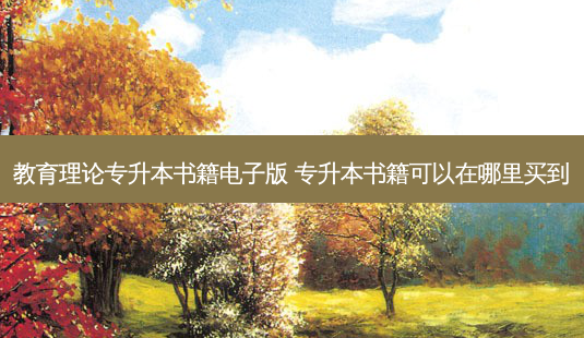 教育理论专升本书籍电子版 专升本书籍可以在哪里买到-第1张图片-天智网 教育理论专升本书籍电子版 专升本书籍可以在哪里买到-第1张图片-天智网