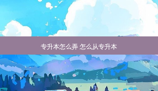专升本怎么弄 怎么从专升本-第1张图片-天智网 专升本怎么弄 怎么从专升本-第1张图片-天智网