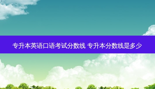 专升本英语口语考试分数线 专升本分数线是多少-第1张图片-天智网 专升本英语口语考试分数线 专升本分数线是多少-第1张图片-天智网