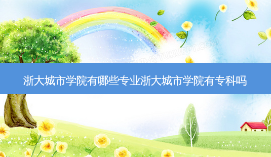 浙大城市学院有哪些专业浙大城市学院有专科吗-第1张图片-天智网 浙大城市学院有哪些专业浙大城市学院有专科吗-第1张图片-天智网
