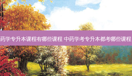 药学专升本课程有哪些课程 中药学考专升本都考哪些课程-第1张图片-天智网 药学专升本课程有哪些课程 中药学考专升本都考哪些课程-第1张图片-天智网