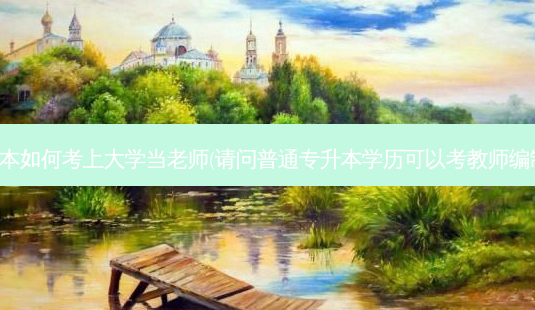专升本如何考上大学当老师(请问普通专升本学历可以考教师编制吗)-第1张图片-天智网 专升本如何考上大学当老师(请问普通专升本学历可以考教师编制吗)-第1张图片-天智网