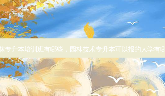 园林专升本培训班有哪些,园林技术专升本可以报的大学有哪些-第1张图片-天智网 园林专升本培训班有哪些,园林技术专升本可以报的大学有哪些-第1张图片-天智网
