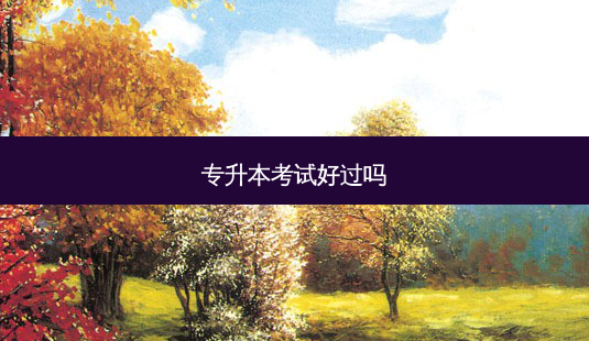 专升本考试好过吗-第1张图片-天智网 专升本考试好过吗-第1张图片-天智网