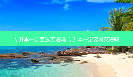 专升本一定要选英语吗 专升本一定要考英语吗-第1张图片-天智网 专升本一定要选英语吗 专升本一定要考英语吗-第1张图片-天智网